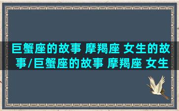 巨蟹座的故事 摩羯座 女生的故事/巨蟹座的故事 摩羯座 女生的故事-我的网站